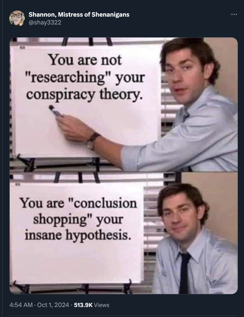 meme fact - Shannon, Mistress of Shenanigans You are not "researching" your conspiracy theory. You are "conclusion shopping" your insane hypothesis. Views